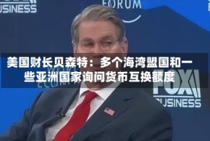 美国财长贝森特：多个海湾盟国和一些亚洲国家询问货币互换额度