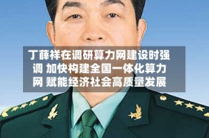 丁薛祥在调研算力网建设时强调 加快构建全国一体化算力网 赋能经济社会高质量发展