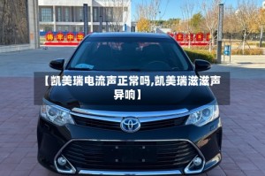 【凯美瑞电流声正常吗,凯美瑞滋滋声异响】