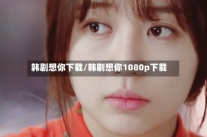 韩剧想你下载/韩剧想你1080p下载