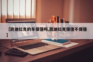 【凯迪拉克的车保值吗,凯迪拉克保值不保值】