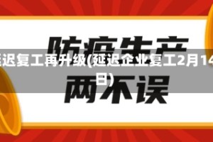 延迟复工再升级(延迟企业复工2月14日)