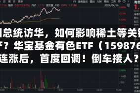 美国总统访华，如何影响稀土等关键矿产？华宝基金有色ETF（159876）4连涨后，首度回调！倒车接人？