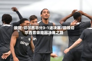 欧冠-切尔西总分3-1进决赛/回顾切尔西晋级欧冠决赛之路