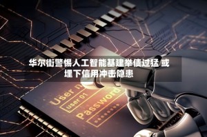 华尔街警惕人工智能基建举债过猛 或埋下信用冲击隐患