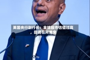 英国央行副行长：全球股市估值过高，回调在所难免