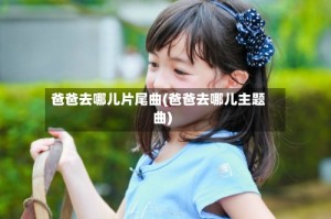 爸爸去哪儿片尾曲(爸爸去哪儿主题曲)