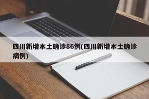 四川新增本土确诊86例(四川新增本土确诊病例)