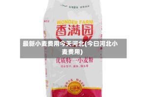 最新小麦费用今天河北(今曰河北小麦费用)
