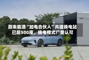 蔚来能源“加电合伙人”共建换电站已超500座，换电模式广受认可