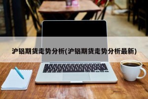 沪铝期货走势分析(沪铝期货走势分析最新)
