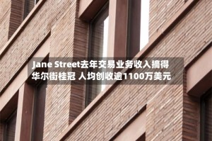 Jane Street去年交易业务收入摘得华尔街桂冠 人均创收逾1100万美元