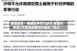 美国官员：根据战争权力决议 美国与伊朗2月爆发的敌对行动已“终止”