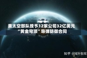 美太空部队授予12家公司32亿美元“黄金穹顶”导弹防御合同