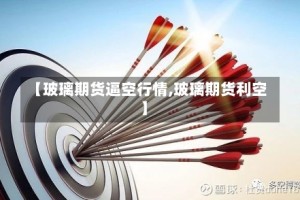 【玻璃期货逼空行情,玻璃期货利空】