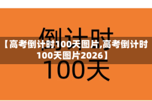 【高考倒计时100天图片,高考倒计时100天图片2026】