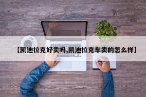 【凯迪拉克好卖吗,凯迪拉克车卖的怎么样】