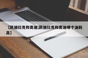 【凯迪拉克和奥迪,凯迪拉克和奥迪哪个油耗高】