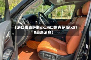 【港口雷克萨斯gx,港口雷克萨斯lx570最新消息】