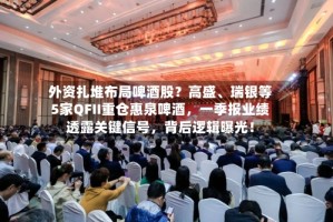 外资扎堆布局啤酒股？高盛、瑞银等5家QFII重仓惠泉啤酒，一季报业绩透露关键信号，背后逻辑曝光！