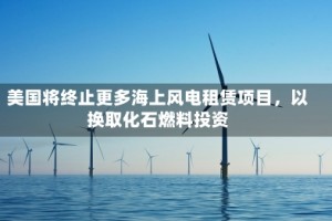 美国将终止更多海上风电租赁项目，以换取化石燃料投资