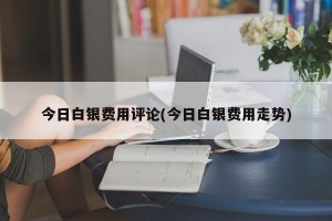 今日白银费用评论(今日白银费用走势)