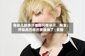 香奈儿新季沙滩鞋只有半只，网友：开始走巴黎世家路线了 | 贵圈