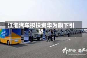 江淮汽车拟投资华为旗下引望