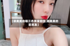 【郭美美自曝三名男星前任,郭美美的前男友】