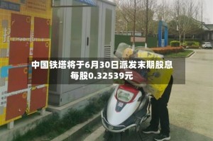 中国铁塔将于6月30日派发末期股息每股0.32539元