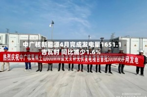 中广核新能源4月完成发电量1651.1吉瓦时 同比减少1.6%