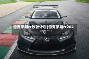 雷克萨斯rc改款计划(雷克萨斯rc2021)