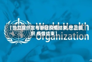【世卫组织宣布新冠疫情结束,世卫组织 疫情结束】