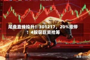 尾盘直线拉升！301217，20%涨停！4股获巨资抢筹