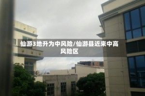 仙游3地升为中风险/仙游县近来中高风险区