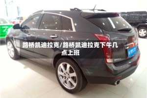 路桥凯迪拉克/路桥凯迪拉克下午几点上班