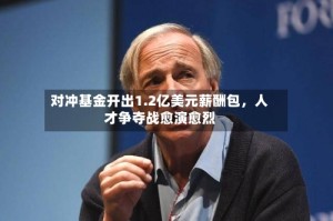 对冲基金开出1.2亿美元薪酬包，人才争夺战愈演愈烈