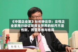 《中国企业家》社长钟云华：女性企业家用行动证明商业世界的标尺不是性别，而是思维与格局