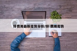 锌费用最新走势分析/锌 费用走势