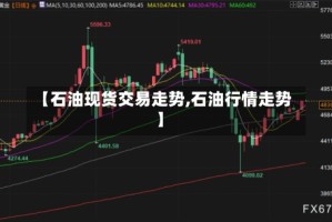 【石油现货交易走势,石油行情走势】