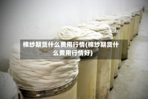 棉纱期货什么费用行情(棉纱期货什么费用行情好)