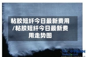 粘胶短纤今日最新费用/粘胶短纤今日最新费用走势图
