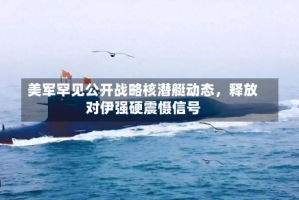 美军罕见公开战略核潜艇动态，释放对伊强硬震慑信号