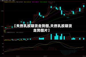 【天然乳胶期货走势图,天然乳胶期货走势图片】