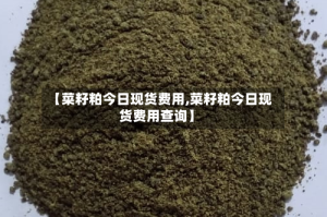 【菜籽粕今日现货费用,菜籽粕今日现货费用查询】