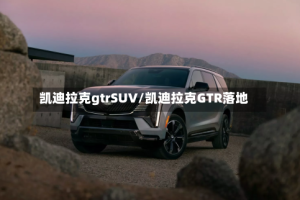 凯迪拉克gtrSUV/凯迪拉克GTR落地