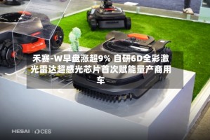 禾赛-W早盘涨超9% 自研6D全彩激光雷达超感光芯片首次赋能量产商用车