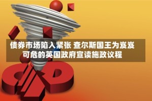 债券市场陷入紧张 查尔斯国王为岌岌可危的英国政府宣读施政议程