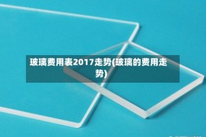 玻璃费用表2017走势(玻璃的费用走势)
