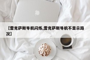 【雷克萨斯导航闪烁,雷克萨斯导航不显示路况】